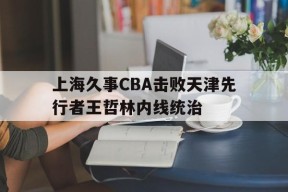 英雄联盟下注_上海久事CBA击败天津先行者王哲林内线统治(上海久事男篮王旭)